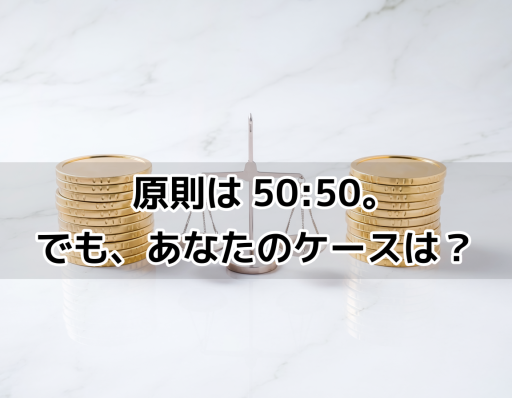 原則は50:50。でも、あなたのケースは?